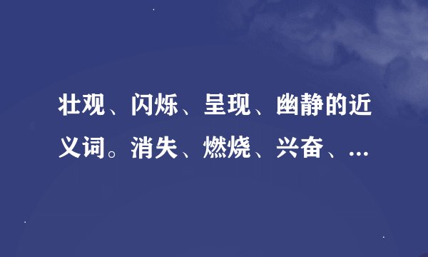壮观、闪烁、呈现、幽静的近义词。消失、燃烧、兴奋、夕阳的反义词