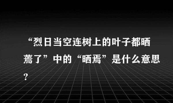 “烈日当空连树上的叶子都晒蔫了”中的“晒焉”是什么意思？