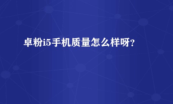 卓粉i5手机质量怎么样呀？