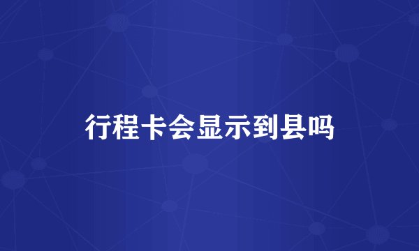 行程卡会显示到县吗