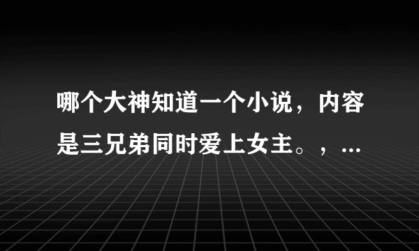 哪个大神知道一个小说，内容是三兄弟同时爱上女主。，老三假装被女主碰伤，混到女主家里？