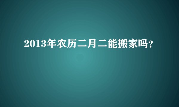 2013年农历二月二能搬家吗？