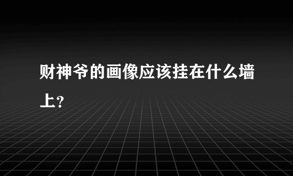 财神爷的画像应该挂在什么墙上？