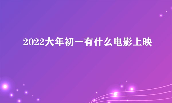 2022大年初一有什么电影上映