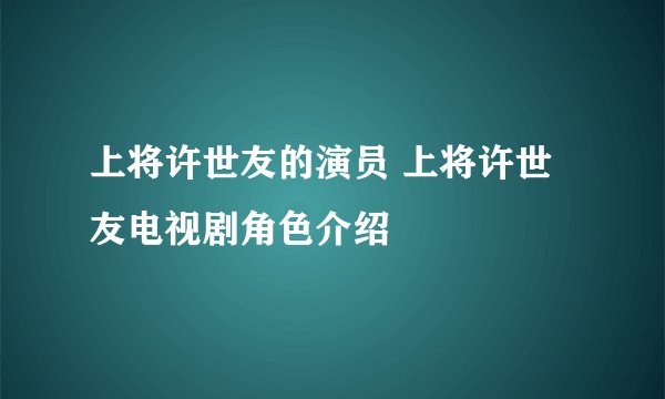 上将许世友的演员 上将许世友电视剧角色介绍