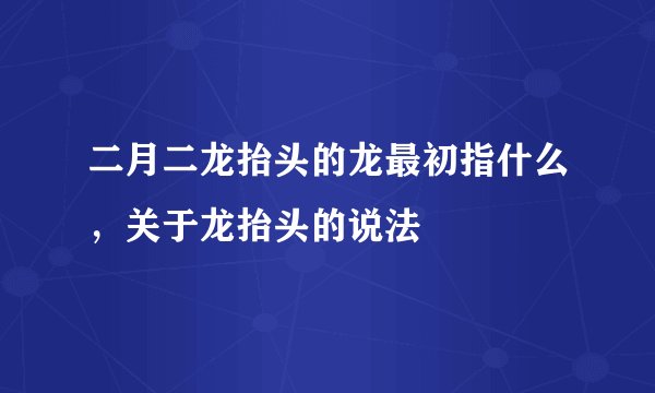 二月二龙抬头的龙最初指什么，关于龙抬头的说法