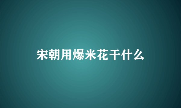 宋朝用爆米花干什么