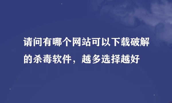 请问有哪个网站可以下载破解的杀毒软件，越多选择越好