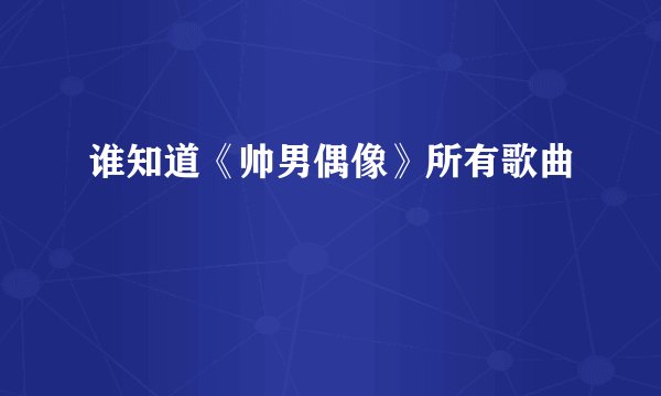 谁知道《帅男偶像》所有歌曲