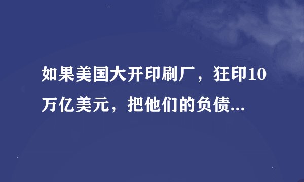 如果美国大开印刷厂，狂印10万亿美元，把他们的负债给还了，会怎样？