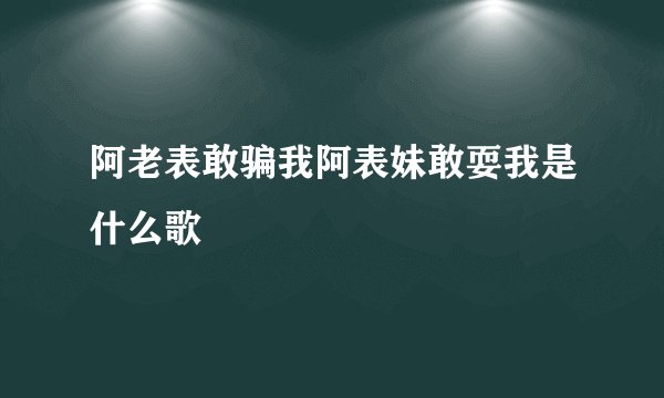 阿老表敢骗我阿表妹敢耍我是什么歌