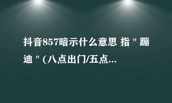 抖音857暗示什么意思 指＂蹦迪＂(八点出门/五点回家/一周七天)