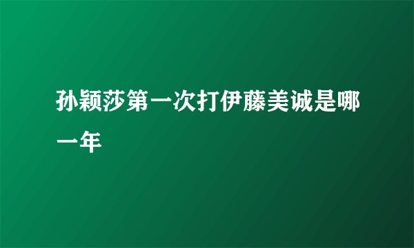 孙颖莎第一次打伊藤美诚是哪一年