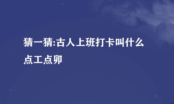 猜一猜:古人上班打卡叫什么点工点卯