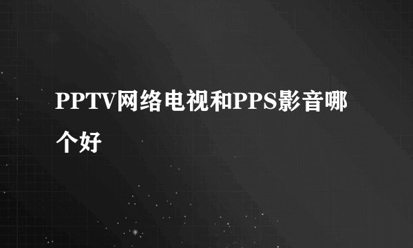PPTV网络电视和PPS影音哪个好