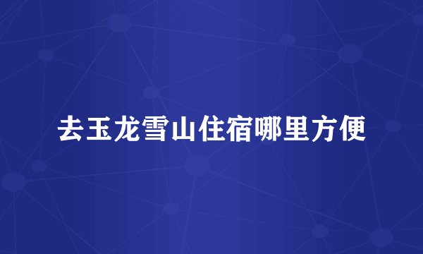 去玉龙雪山住宿哪里方便