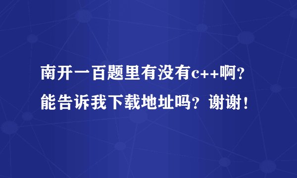 南开一百题里有没有c++啊？能告诉我下载地址吗？谢谢！