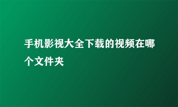 手机影视大全下载的视频在哪个文件夹