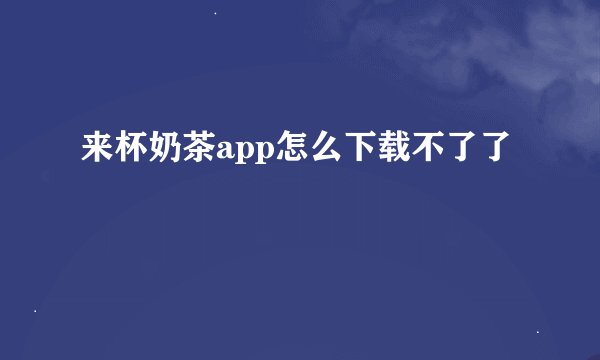 来杯奶茶app怎么下载不了了