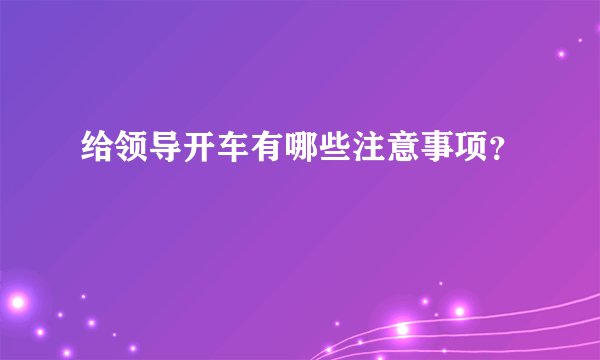 给领导开车有哪些注意事项？