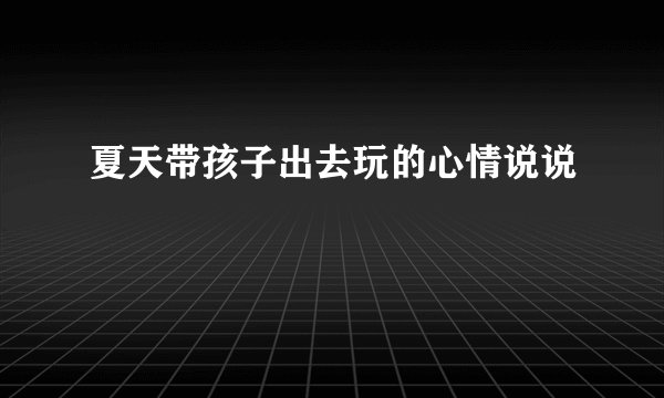 夏天带孩子出去玩的心情说说
