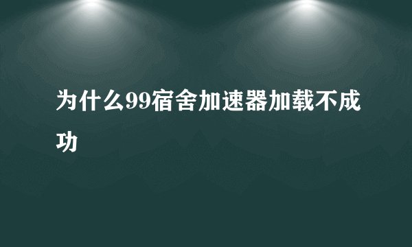 为什么99宿舍加速器加载不成功