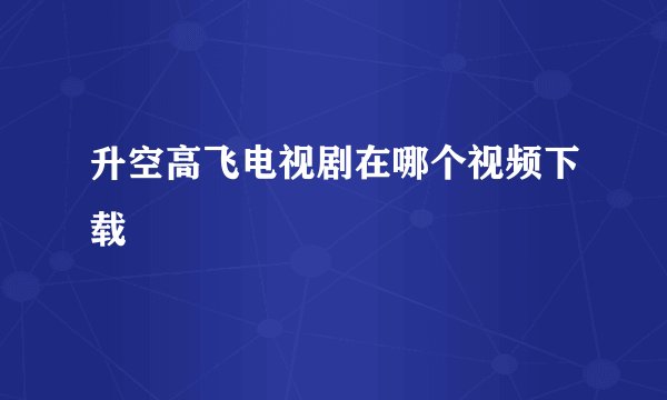 升空高飞电视剧在哪个视频下载
