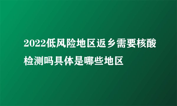 2022低风险地区返乡需要核酸检测吗具体是哪些地区