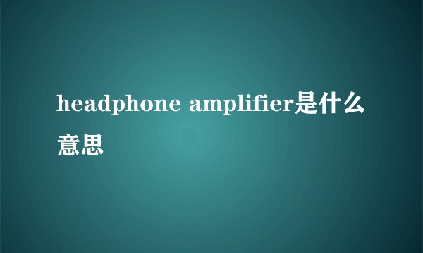 headphone amplifier是什么意思