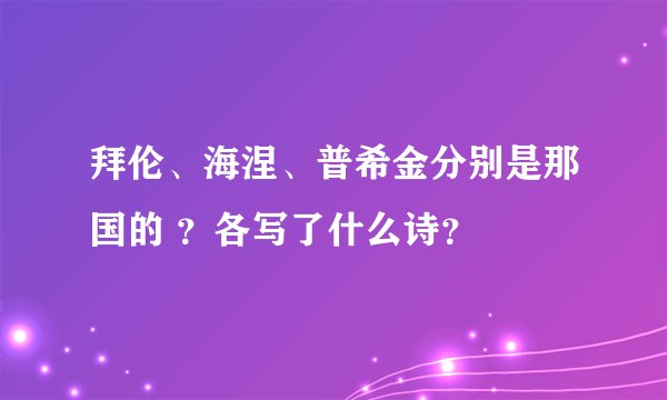 拜伦、海涅、普希金分别是那国的 ？各写了什么诗？