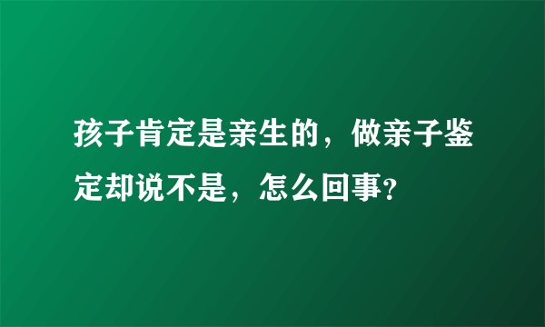 孩子肯定是亲生的，做亲子鉴定却说不是，怎么回事？