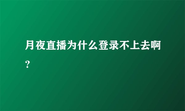 月夜直播为什么登录不上去啊？