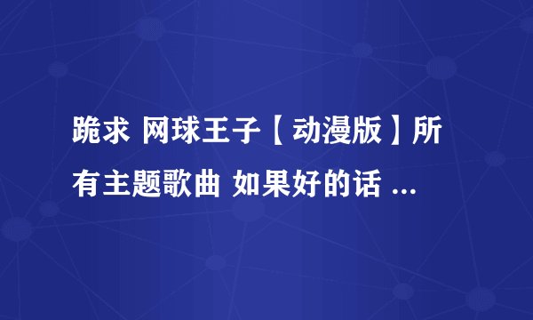 跪求 网球王子【动漫版】所有主题歌曲 如果好的话 可以加分