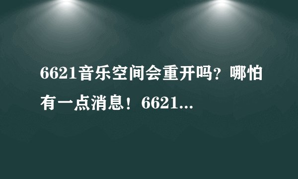 6621音乐空间会重开吗？哪怕有一点消息！6621的确是个好网站啊......不希望就这样关掉。
