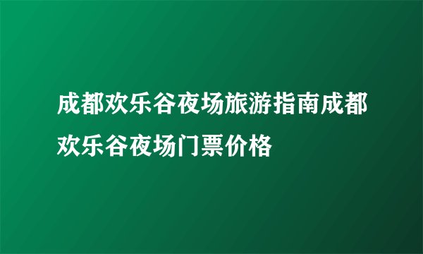 成都欢乐谷夜场旅游指南成都欢乐谷夜场门票价格