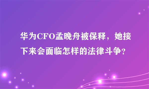 华为CFO孟晚舟被保释，她接下来会面临怎样的法律斗争？