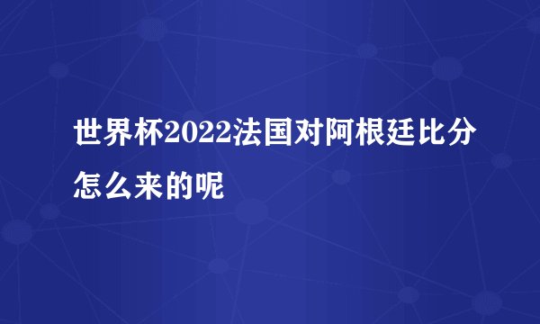 世界杯2022法国对阿根廷比分怎么来的呢