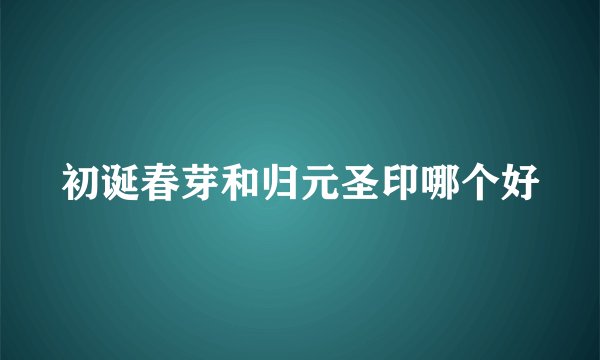 初诞春芽和归元圣印哪个好
