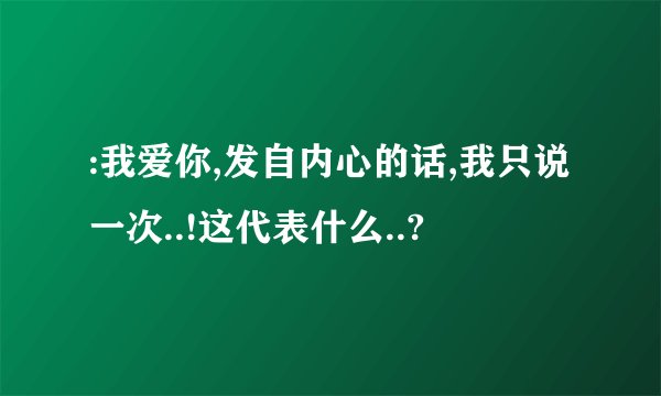 :我爱你,发自内心的话,我只说一次..!这代表什么..?