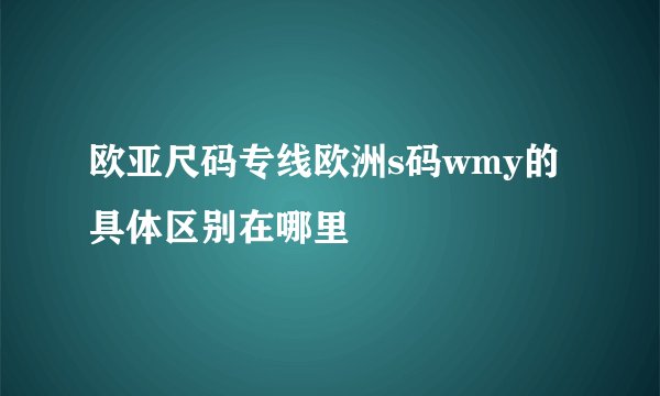 欧亚尺码专线欧洲s码wmy的具体区别在哪里