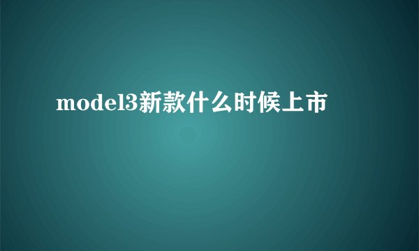 model3新款什么时候上市