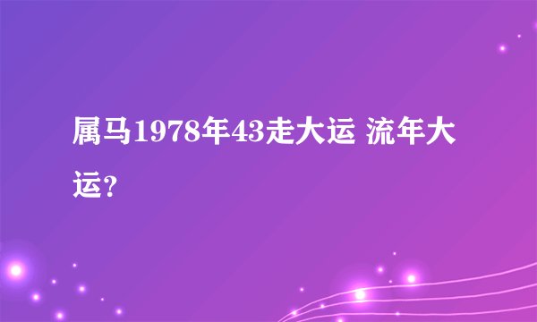 属马1978年43走大运 流年大运？