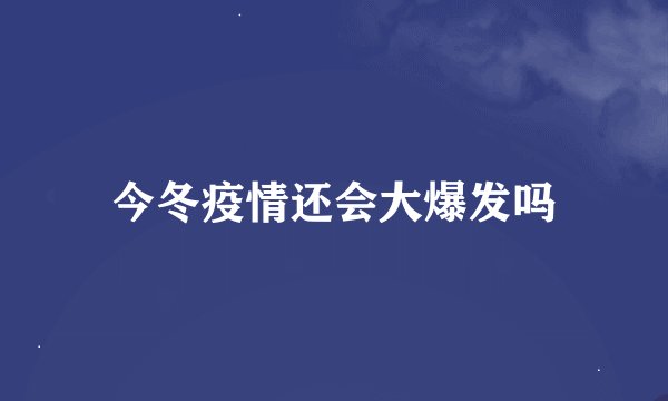 今冬疫情还会大爆发吗