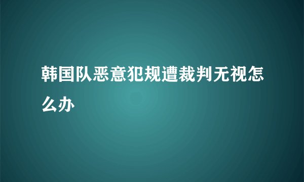韩国队恶意犯规遭裁判无视怎么办