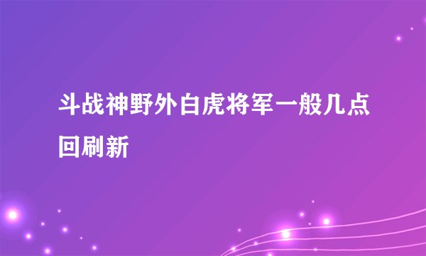 斗战神野外白虎将军一般几点回刷新