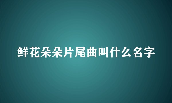 鲜花朵朵片尾曲叫什么名字
