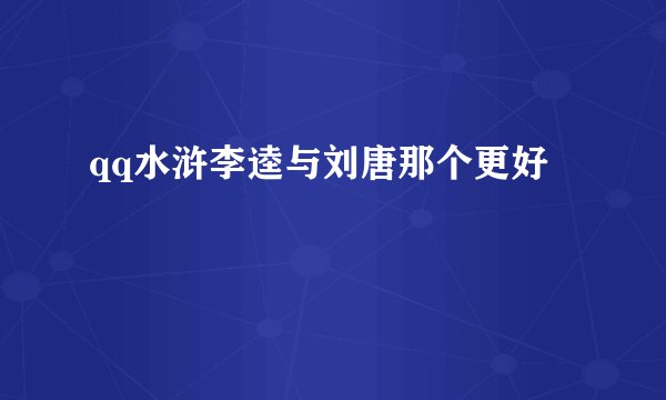 qq水浒李逵与刘唐那个更好