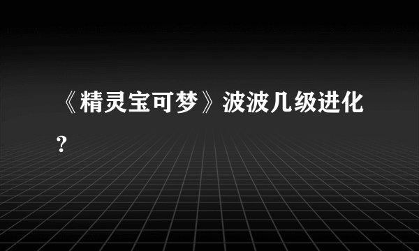 《精灵宝可梦》波波几级进化?
