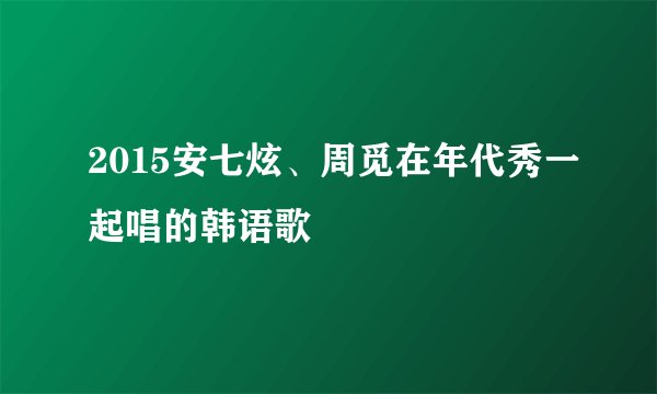 2015安七炫、周觅在年代秀一起唱的韩语歌