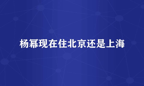 杨幂现在住北京还是上海